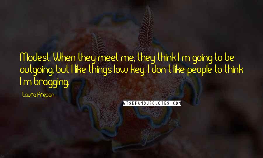 Laura Prepon Quotes: Modest. When they meet me, they think I'm going to be outgoing, but I like things low-key. I don't like people to think I'm bragging.