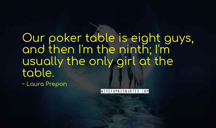 Laura Prepon Quotes: Our poker table is eight guys, and then I'm the ninth; I'm usually the only girl at the table.