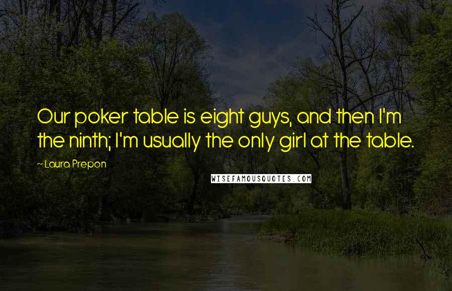 Laura Prepon Quotes: Our poker table is eight guys, and then I'm the ninth; I'm usually the only girl at the table.