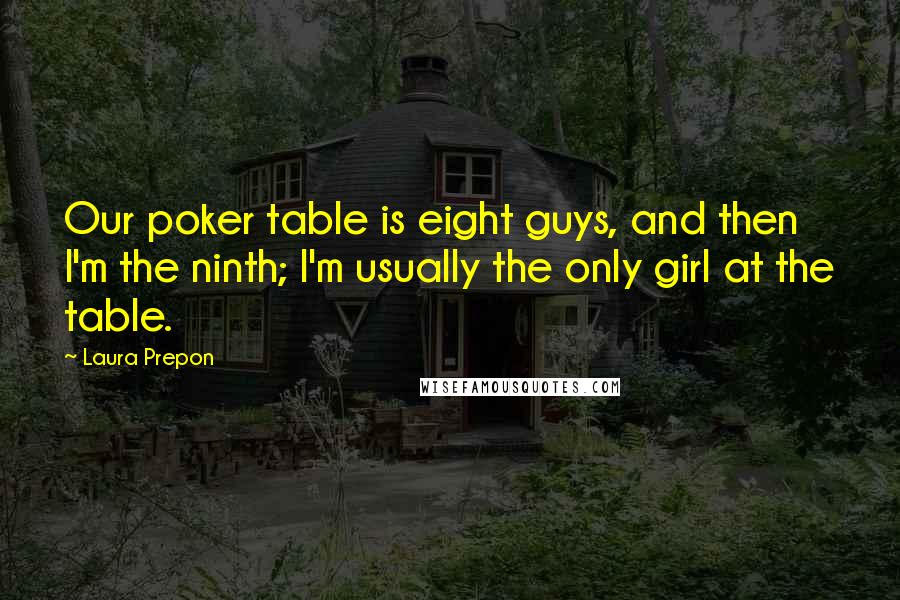 Laura Prepon Quotes: Our poker table is eight guys, and then I'm the ninth; I'm usually the only girl at the table.