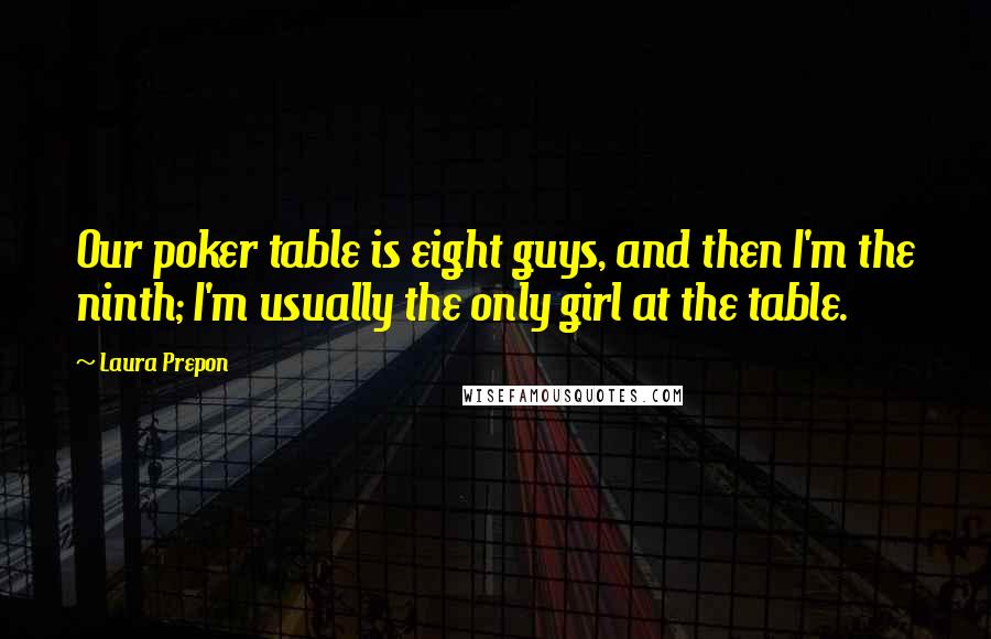 Laura Prepon Quotes: Our poker table is eight guys, and then I'm the ninth; I'm usually the only girl at the table.