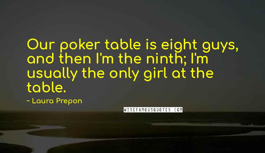 Laura Prepon Quotes: Our poker table is eight guys, and then I'm the ninth; I'm usually the only girl at the table.