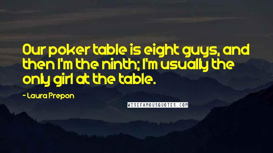 Laura Prepon Quotes: Our poker table is eight guys, and then I'm the ninth; I'm usually the only girl at the table.