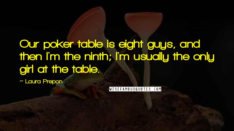 Laura Prepon Quotes: Our poker table is eight guys, and then I'm the ninth; I'm usually the only girl at the table.