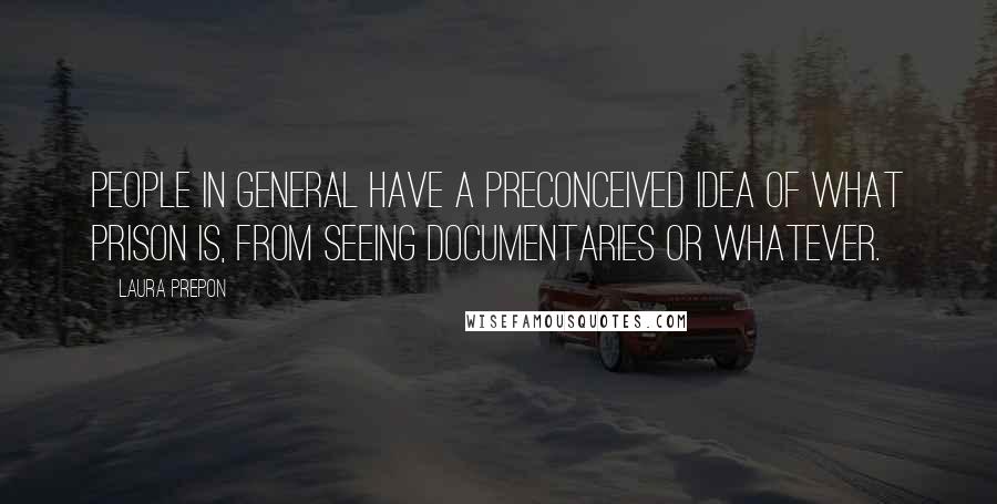 Laura Prepon Quotes: People in general have a preconceived idea of what prison is, from seeing documentaries or whatever.