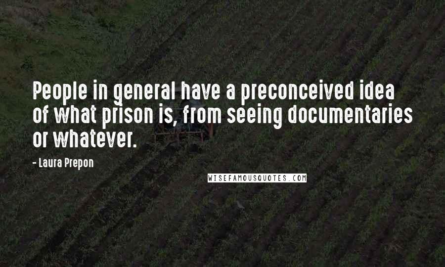 Laura Prepon Quotes: People in general have a preconceived idea of what prison is, from seeing documentaries or whatever.