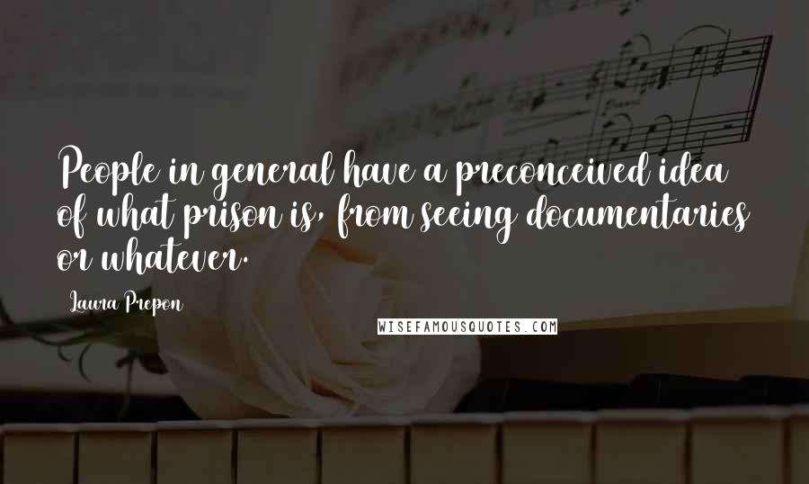 Laura Prepon Quotes: People in general have a preconceived idea of what prison is, from seeing documentaries or whatever.