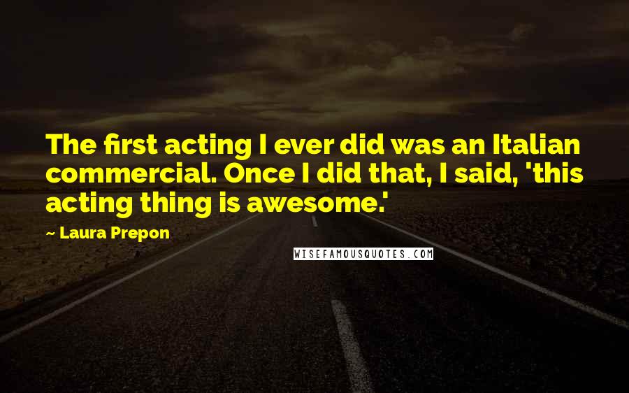 Laura Prepon Quotes: The first acting I ever did was an Italian commercial. Once I did that, I said, 'this acting thing is awesome.'