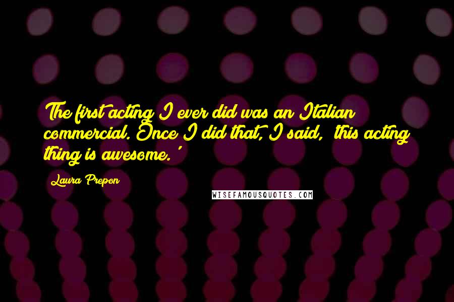 Laura Prepon Quotes: The first acting I ever did was an Italian commercial. Once I did that, I said, 'this acting thing is awesome.'