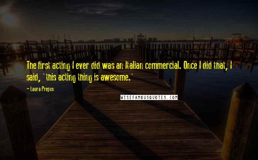 Laura Prepon Quotes: The first acting I ever did was an Italian commercial. Once I did that, I said, 'this acting thing is awesome.'