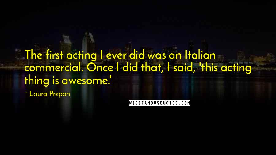 Laura Prepon Quotes: The first acting I ever did was an Italian commercial. Once I did that, I said, 'this acting thing is awesome.'