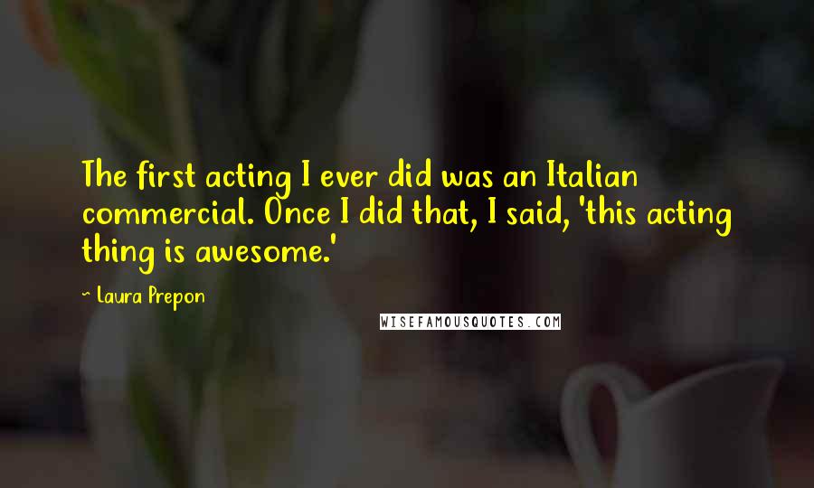 Laura Prepon Quotes: The first acting I ever did was an Italian commercial. Once I did that, I said, 'this acting thing is awesome.'