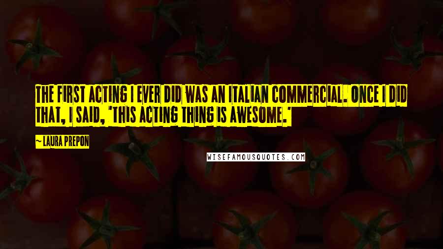 Laura Prepon Quotes: The first acting I ever did was an Italian commercial. Once I did that, I said, 'this acting thing is awesome.'