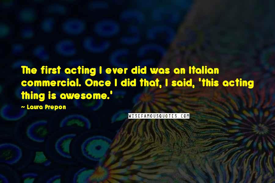 Laura Prepon Quotes: The first acting I ever did was an Italian commercial. Once I did that, I said, 'this acting thing is awesome.'