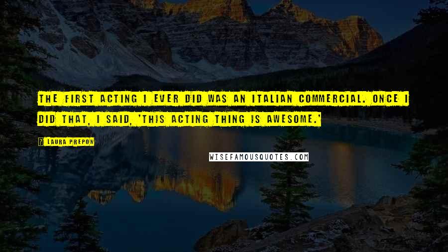 Laura Prepon Quotes: The first acting I ever did was an Italian commercial. Once I did that, I said, 'this acting thing is awesome.'