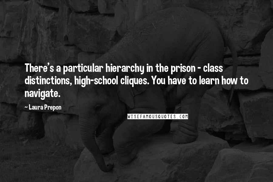 Laura Prepon Quotes: There's a particular hierarchy in the prison - class distinctions, high-school cliques. You have to learn how to navigate.