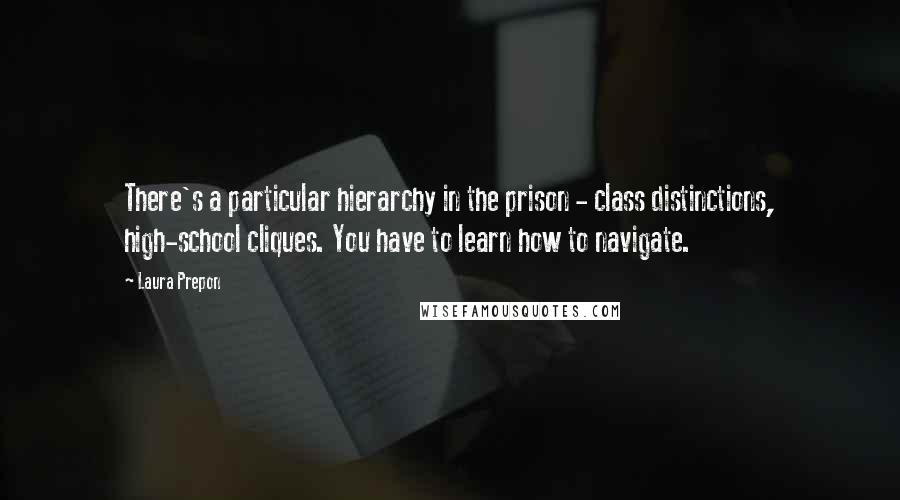 Laura Prepon Quotes: There's a particular hierarchy in the prison - class distinctions, high-school cliques. You have to learn how to navigate.