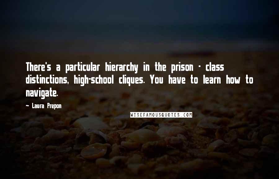 Laura Prepon Quotes: There's a particular hierarchy in the prison - class distinctions, high-school cliques. You have to learn how to navigate.