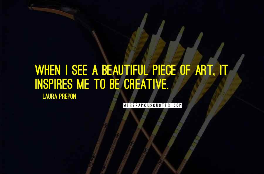 Laura Prepon Quotes: When I see a beautiful piece of art, it inspires me to be creative.