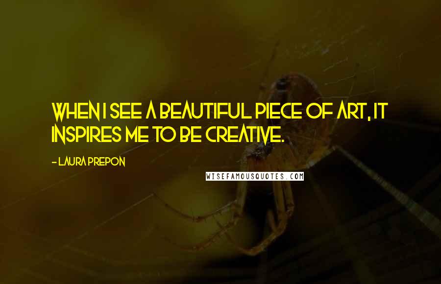 Laura Prepon Quotes: When I see a beautiful piece of art, it inspires me to be creative.