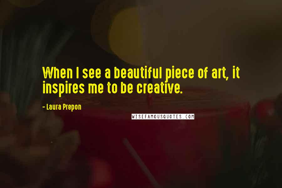 Laura Prepon Quotes: When I see a beautiful piece of art, it inspires me to be creative.