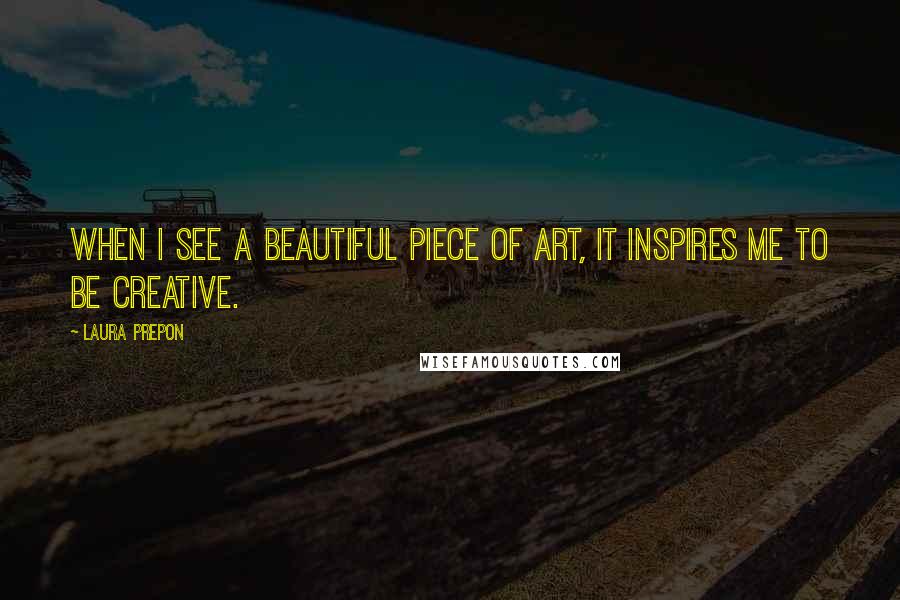 Laura Prepon Quotes: When I see a beautiful piece of art, it inspires me to be creative.