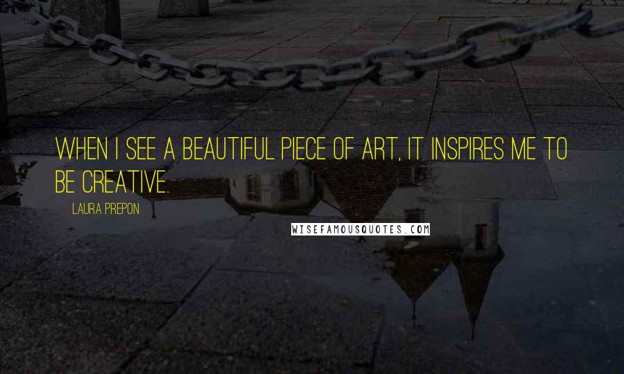 Laura Prepon Quotes: When I see a beautiful piece of art, it inspires me to be creative.