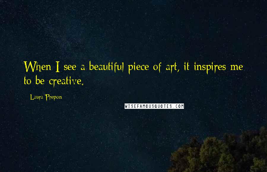 Laura Prepon Quotes: When I see a beautiful piece of art, it inspires me to be creative.