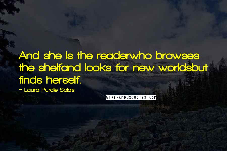 Laura Purdie Salas Quotes: And she is the readerwho browses the shelfand looks for new worldsbut finds herself.