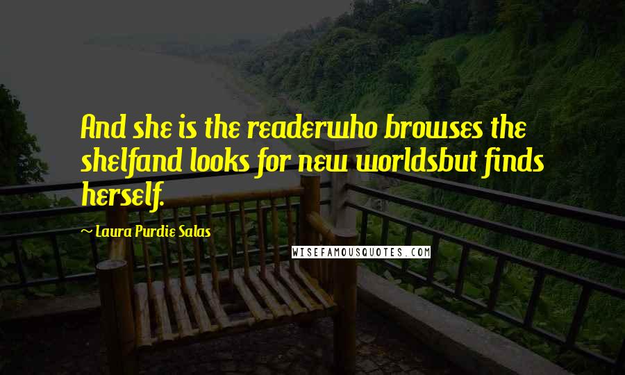 Laura Purdie Salas Quotes: And she is the readerwho browses the shelfand looks for new worldsbut finds herself.