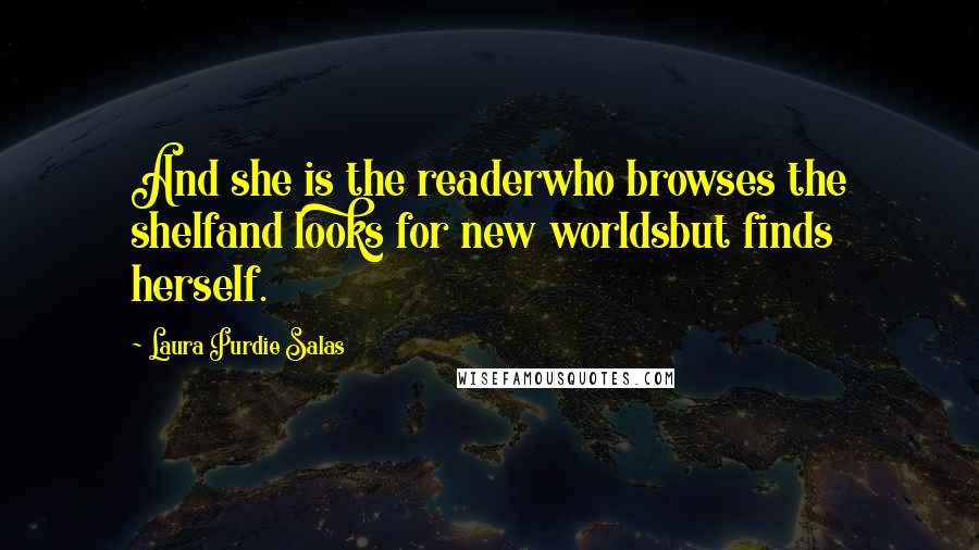 Laura Purdie Salas Quotes: And she is the readerwho browses the shelfand looks for new worldsbut finds herself.