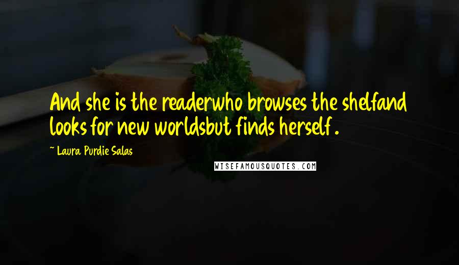 Laura Purdie Salas Quotes: And she is the readerwho browses the shelfand looks for new worldsbut finds herself.