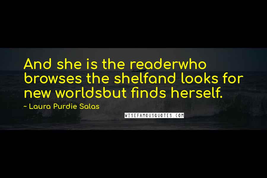 Laura Purdie Salas Quotes: And she is the readerwho browses the shelfand looks for new worldsbut finds herself.