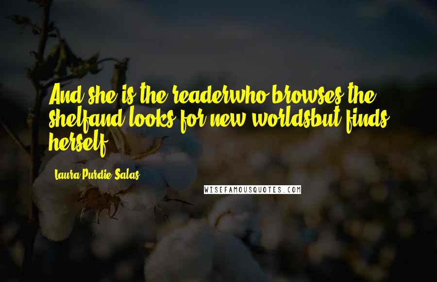 Laura Purdie Salas Quotes: And she is the readerwho browses the shelfand looks for new worldsbut finds herself.