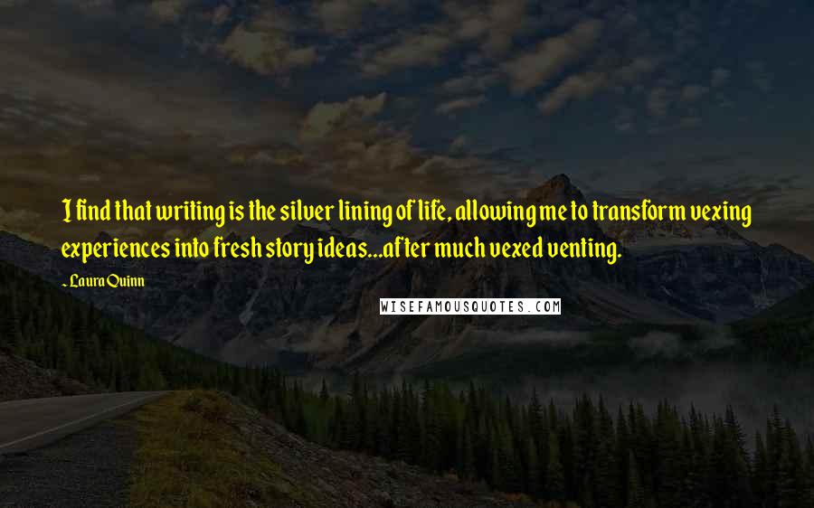 Laura Quinn Quotes: I find that writing is the silver lining of life, allowing me to transform vexing experiences into fresh story ideas...after much vexed venting.