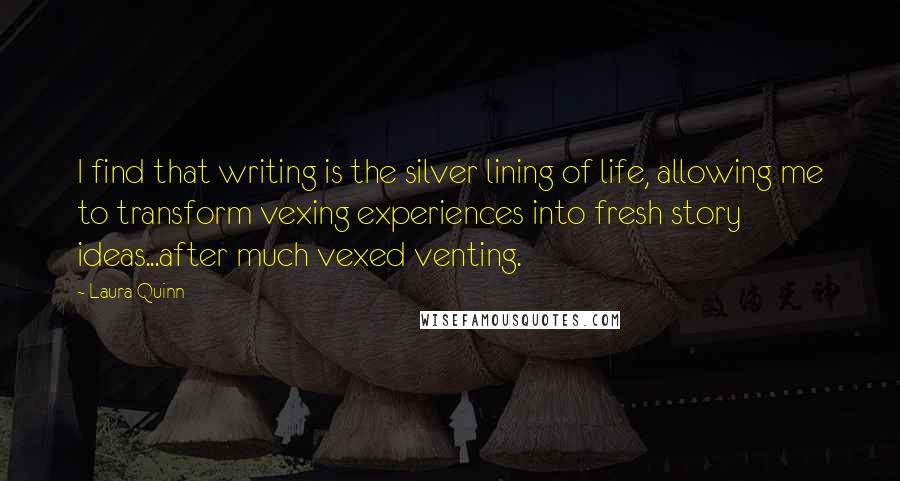 Laura Quinn Quotes: I find that writing is the silver lining of life, allowing me to transform vexing experiences into fresh story ideas...after much vexed venting.