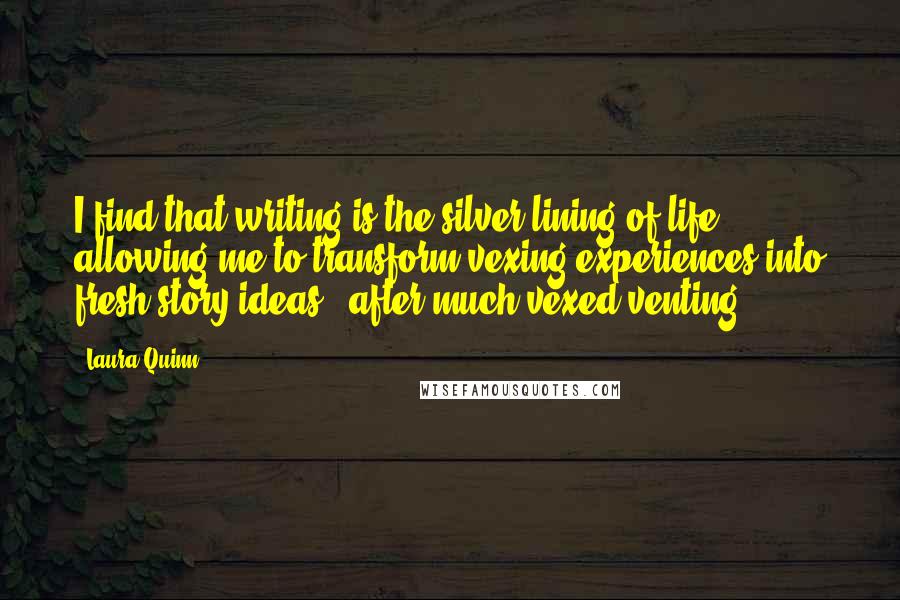 Laura Quinn Quotes: I find that writing is the silver lining of life, allowing me to transform vexing experiences into fresh story ideas...after much vexed venting.