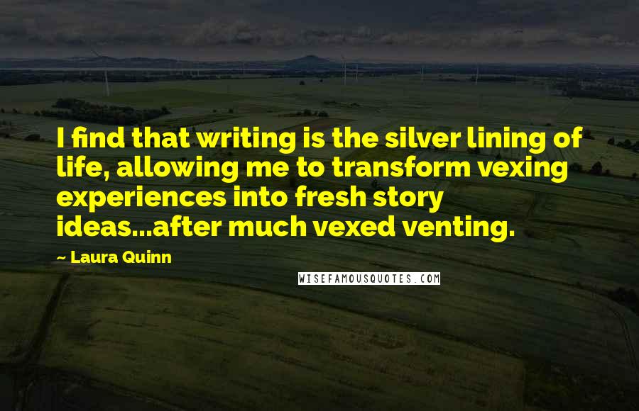 Laura Quinn Quotes: I find that writing is the silver lining of life, allowing me to transform vexing experiences into fresh story ideas...after much vexed venting.