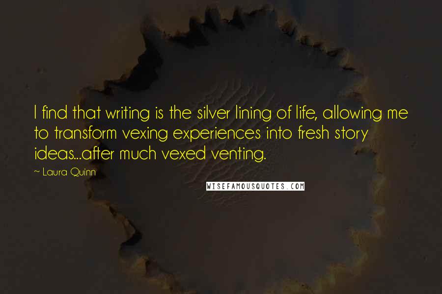 Laura Quinn Quotes: I find that writing is the silver lining of life, allowing me to transform vexing experiences into fresh story ideas...after much vexed venting.