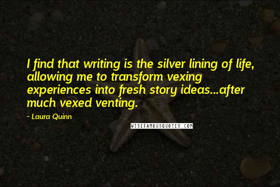 Laura Quinn Quotes: I find that writing is the silver lining of life, allowing me to transform vexing experiences into fresh story ideas...after much vexed venting.