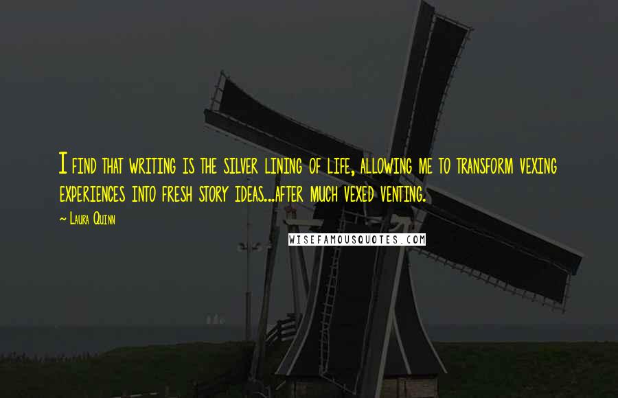 Laura Quinn Quotes: I find that writing is the silver lining of life, allowing me to transform vexing experiences into fresh story ideas...after much vexed venting.
