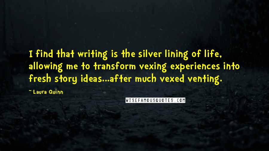 Laura Quinn Quotes: I find that writing is the silver lining of life, allowing me to transform vexing experiences into fresh story ideas...after much vexed venting.