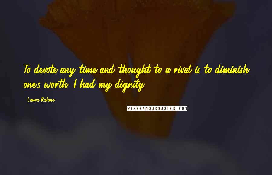 Laura Rahme Quotes: To devote any time and thought to a rival is to diminish one's worth. I had my dignity.