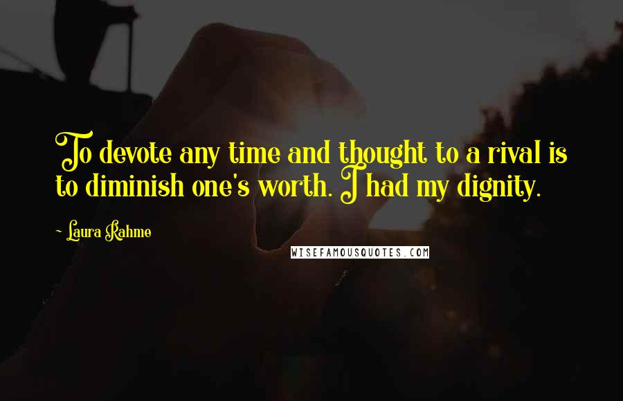 Laura Rahme Quotes: To devote any time and thought to a rival is to diminish one's worth. I had my dignity.