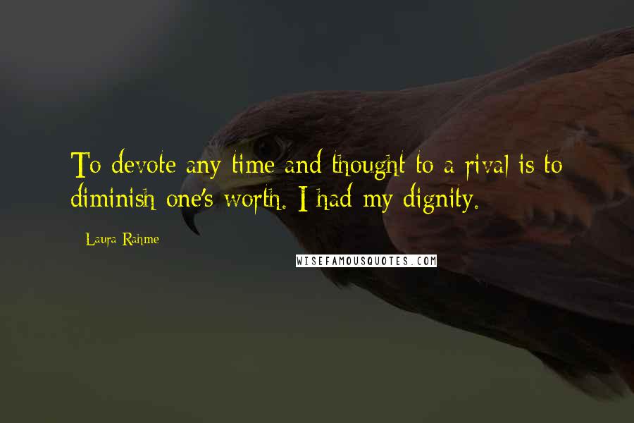 Laura Rahme Quotes: To devote any time and thought to a rival is to diminish one's worth. I had my dignity.