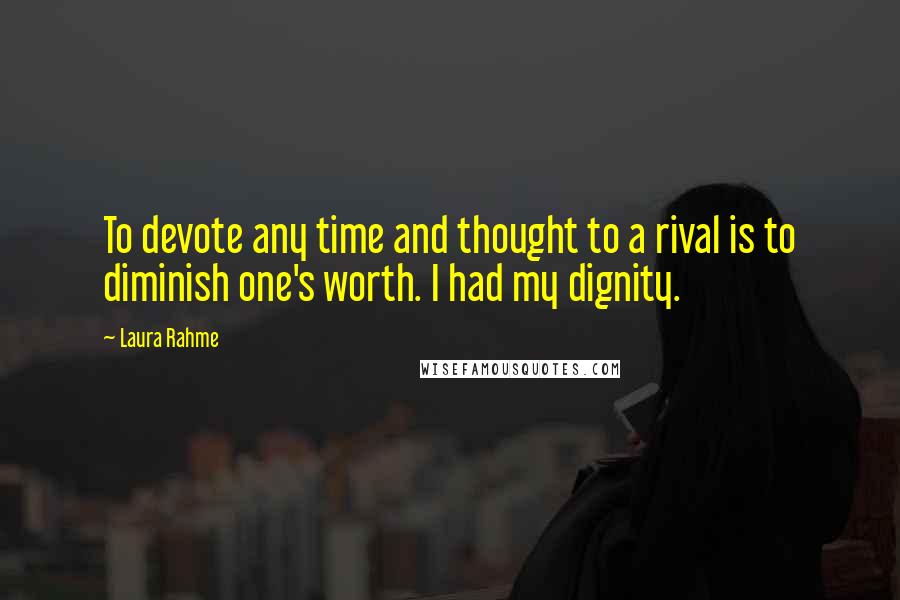 Laura Rahme Quotes: To devote any time and thought to a rival is to diminish one's worth. I had my dignity.