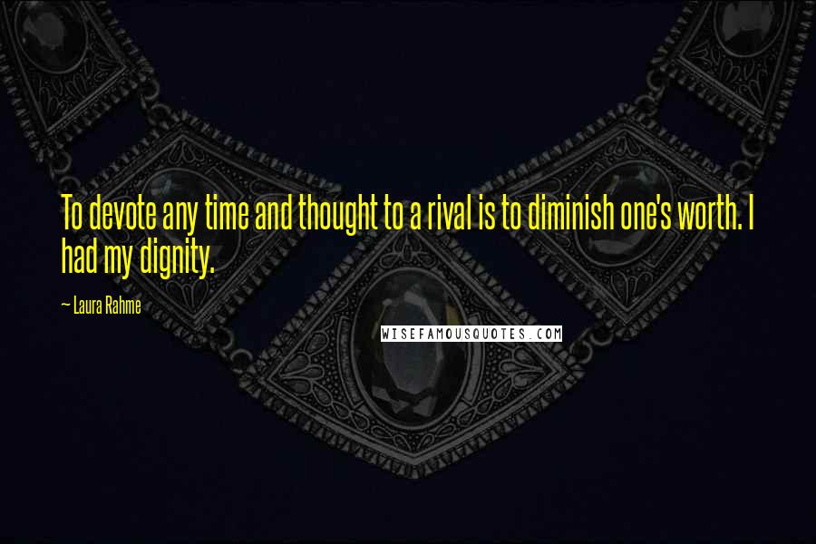 Laura Rahme Quotes: To devote any time and thought to a rival is to diminish one's worth. I had my dignity.