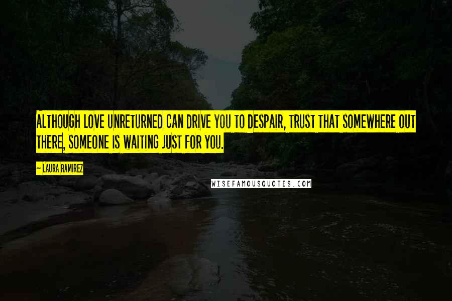 Laura Ramirez Quotes: Although love unreturned can drive you to despair, trust that somewhere out there, someone is waiting just for you.