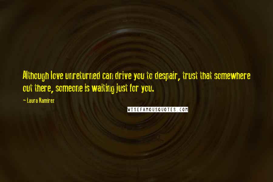 Laura Ramirez Quotes: Although love unreturned can drive you to despair, trust that somewhere out there, someone is waiting just for you.