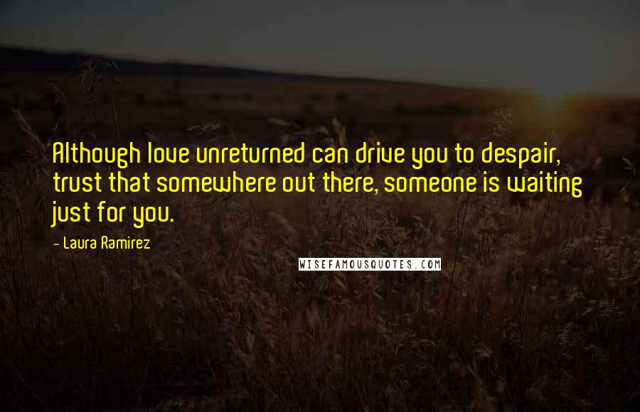 Laura Ramirez Quotes: Although love unreturned can drive you to despair, trust that somewhere out there, someone is waiting just for you.